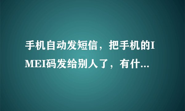 手机自动发短信，把手机的IMEI码发给别人了，有什么危险吗？
