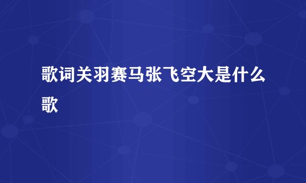 歌词关羽赛马张飞空大是什么歌