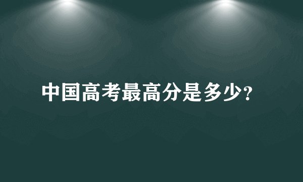中国高考最高分是多少？
