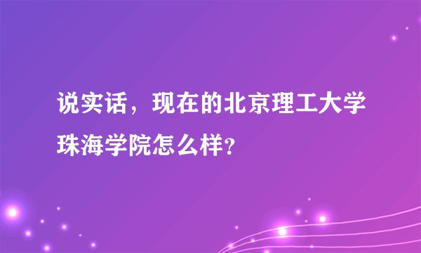 说实话，现在的北京理工大学珠海学院怎么样？