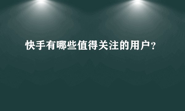 快手有哪些值得关注的用户?