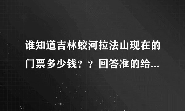 谁知道吉林蛟河拉法山现在的门票多少钱？？回答准的给采纳！求！～～～