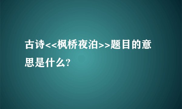 古诗<<枫桥夜泊>>题目的意思是什么?