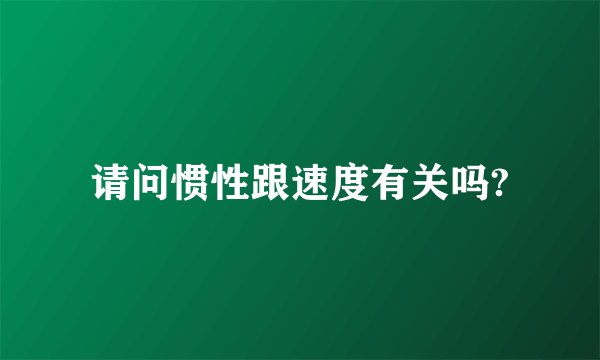 请问惯性跟速度有关吗?