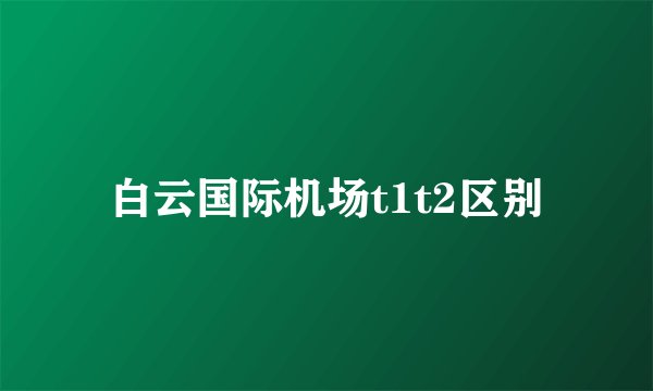 白云国际机场t1t2区别