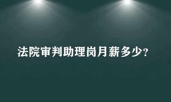 法院审判助理岗月薪多少？