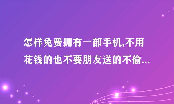 怎样免费拥有一部手机,不用花钱的也不要朋友送的不偷不抢，怎样充话费才可以得到一部手机呢、
