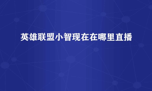 英雄联盟小智现在在哪里直播