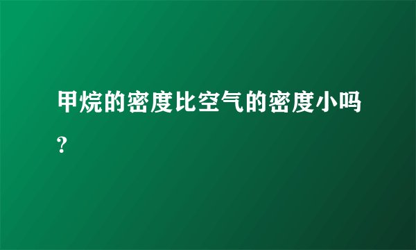 甲烷的密度比空气的密度小吗？