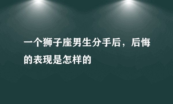 一个狮子座男生分手后，后悔的表现是怎样的