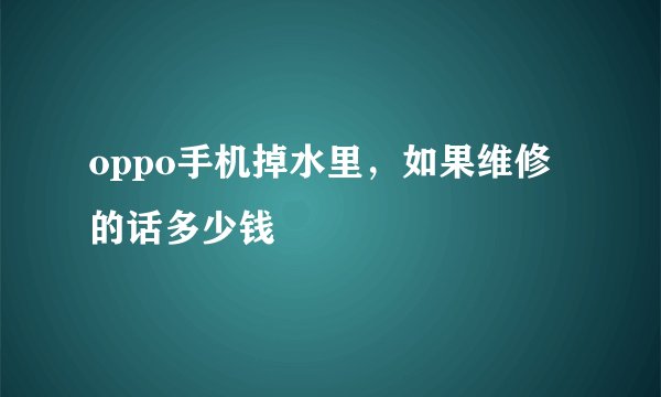 oppo手机掉水里，如果维修的话多少钱