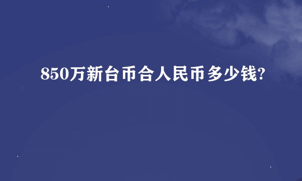 850万新台币合人民币多少钱?