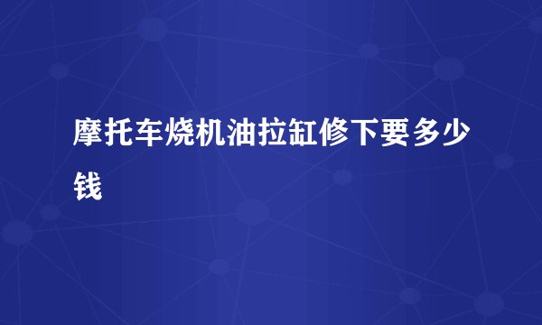 摩托车烧机油拉缸修下要多少钱