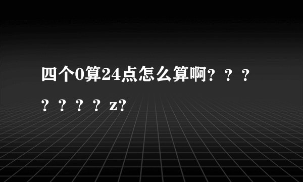 四个0算24点怎么算啊？？？？？？？z？