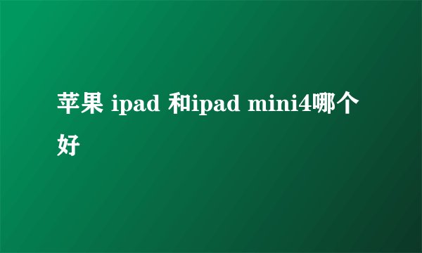苹果 ipad 和ipad mini4哪个好