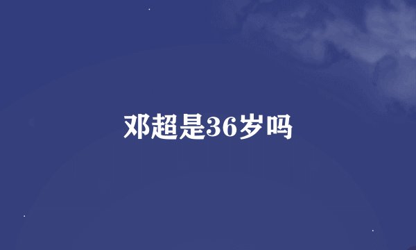 邓超是36岁吗