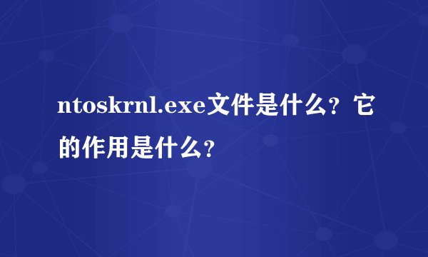 ntoskrnl.exe文件是什么?它的作用是什么?