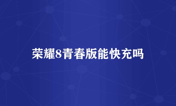 荣耀8青春版能快充吗