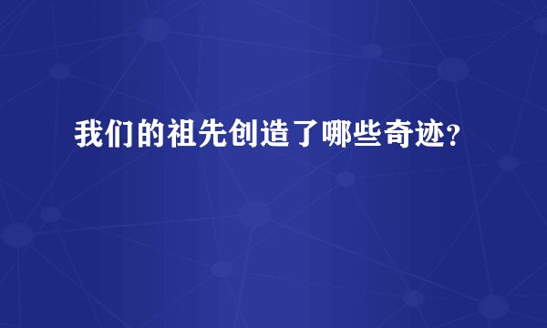 我们的祖先创造了哪些奇迹？
