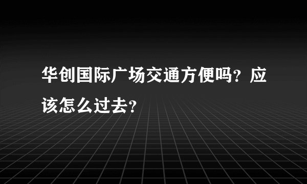 华创国际广场交通方便吗?应该怎么过去?