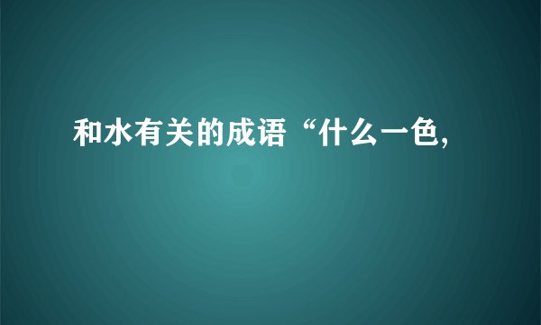 和水有关的成语“什么一色,