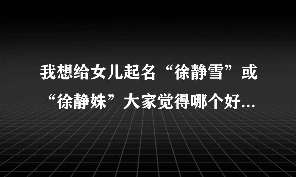 我想给女儿起名“徐静雪”或“徐静姝”大家觉得哪个好，能帮忙分析下吗？谢了