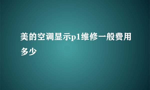 美的空调显示p1维修一般费用多少