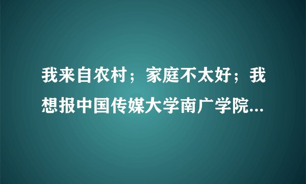 我来自农村；家庭不太好；我想报中国传媒大学南广学院但我不知道费用大概是多少