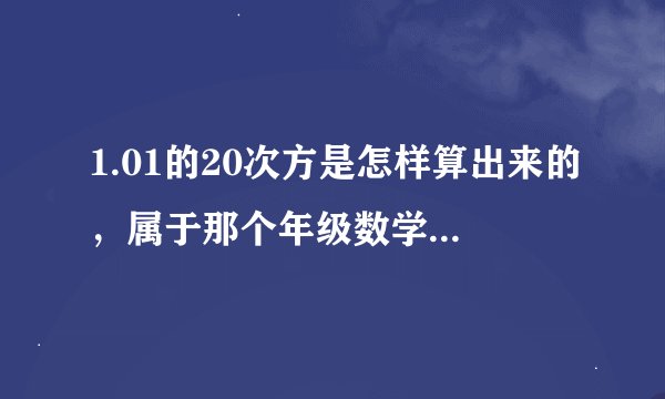 1.01的20次方是怎样算出来的，属于那个年级数学学的？是的几次方等于2，怎么算的？主要问在哪本教材里教的