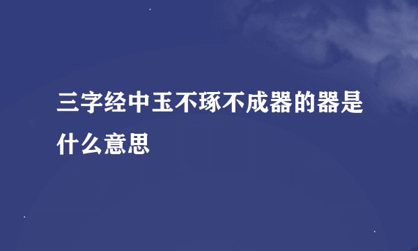 三字经中玉不琢不成器的器是什么意思