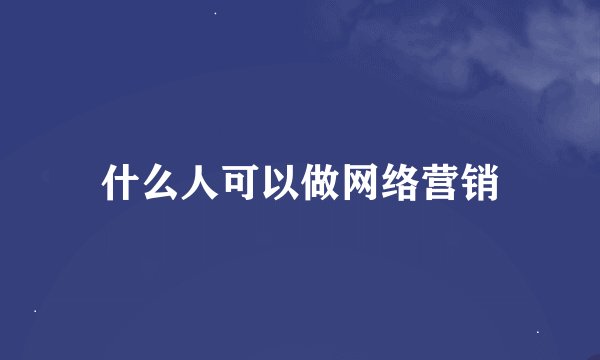 什么人可以做网络营销