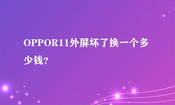 OPPOR11外屏坏了换一个多少钱?