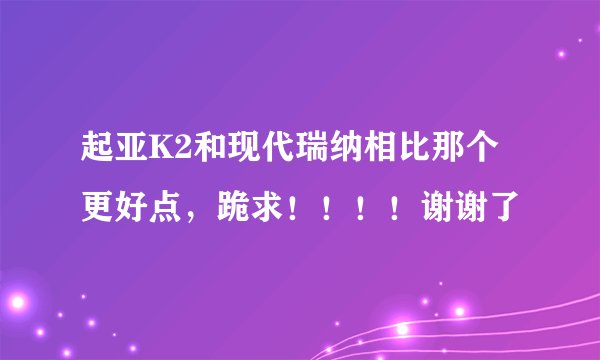 起亚K2和现代瑞纳相比那个更好点，跪求！！！！谢谢了