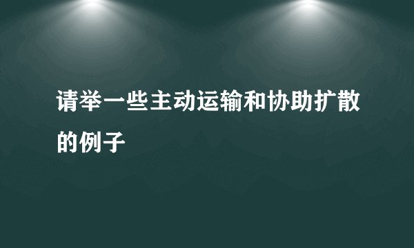 请举一些主动运输和协助扩散的例子