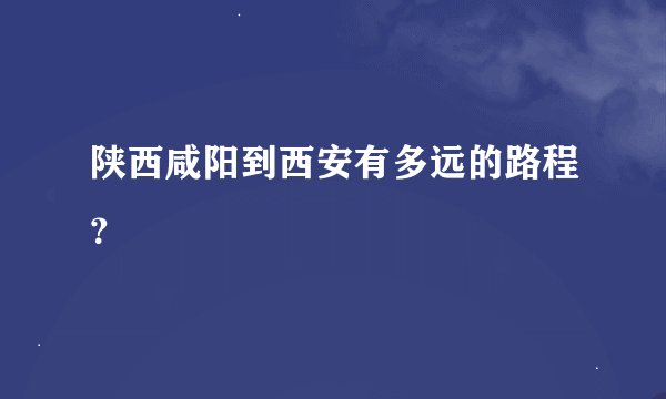 陕西咸阳到西安有多远的路程？