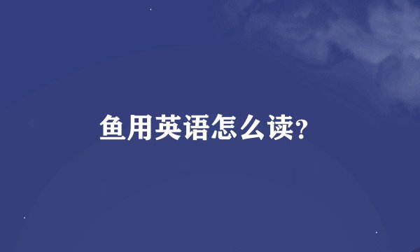 鱼用英语怎么读?