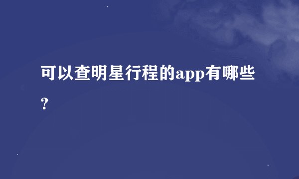 可以查明星行程的app有哪些?