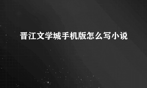 晋江文学城手机版怎么写小说