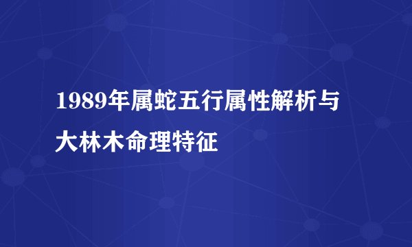 1989年属蛇五行属性解析与大林木命理特征