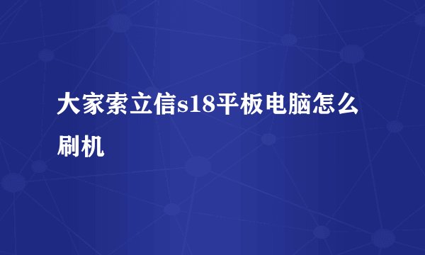 大家索立信s18平板电脑怎么刷机