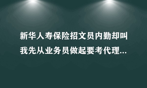 新华人寿保险招文员内勤却叫我先从业务员做起要考代理人证，而且要交钱，是骗人不