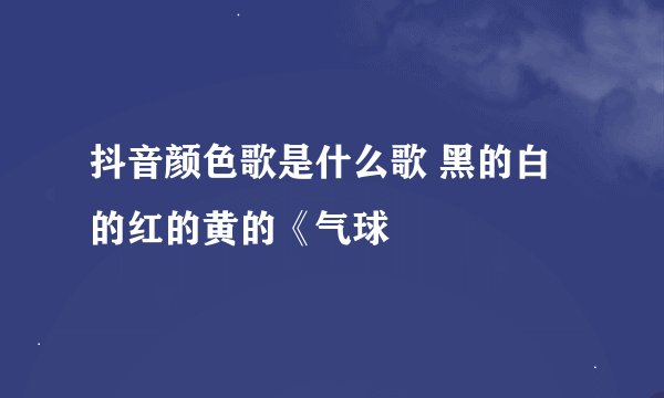 抖音颜色歌是什么歌 黑的白的红的黄的《气球