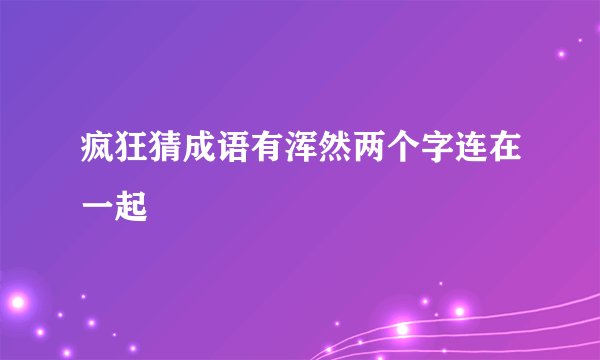 疯狂猜成语有浑然两个字连在一起