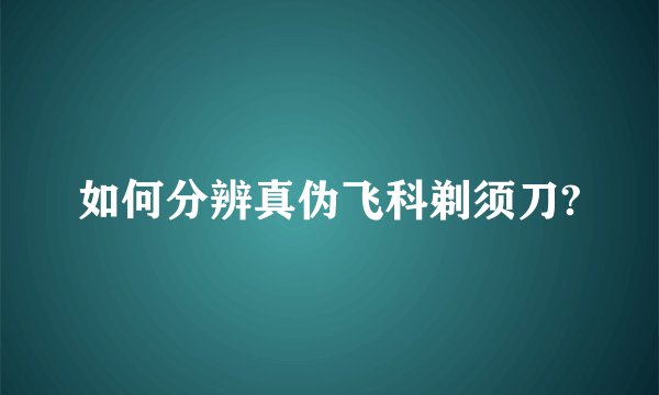 如何分辨真伪飞科剃须刀?