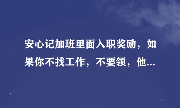 安心记加班里面入职奖励，如果你不找工作，不要领，他会骗你100块钱，超过半个月，还会产生高额利息