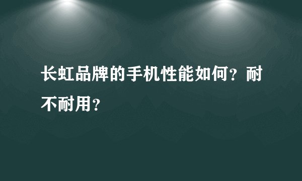 长虹品牌的手机性能如何？耐不耐用？