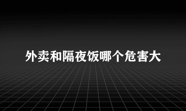外卖和隔夜饭哪个危害大