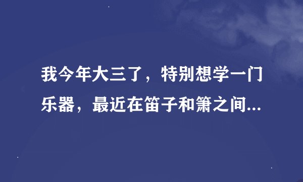 我今年大三了，特别想学一门乐器，最近在笛子和箫之间抉择，我想问，女生学笛子好，还是箫好？