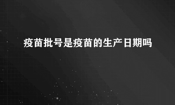 疫苗批号是疫苗的生产日期吗