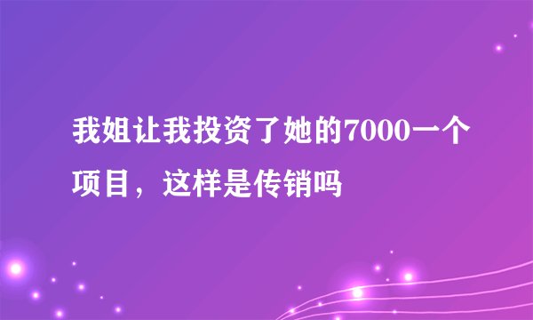 我姐让我投资了她的7000一个项目，这样是传销吗